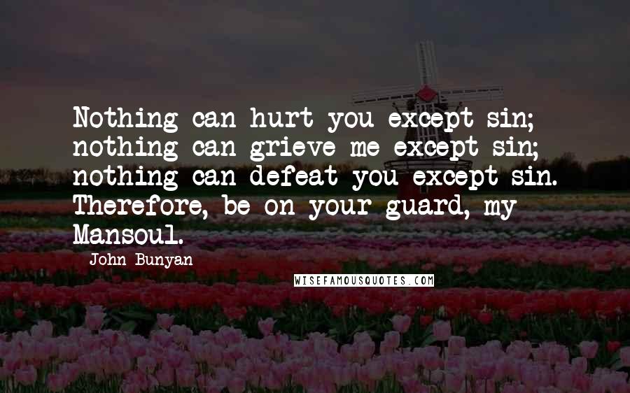 John Bunyan Quotes: Nothing can hurt you except sin; nothing can grieve me except sin; nothing can defeat you except sin. Therefore, be on your guard, my Mansoul.