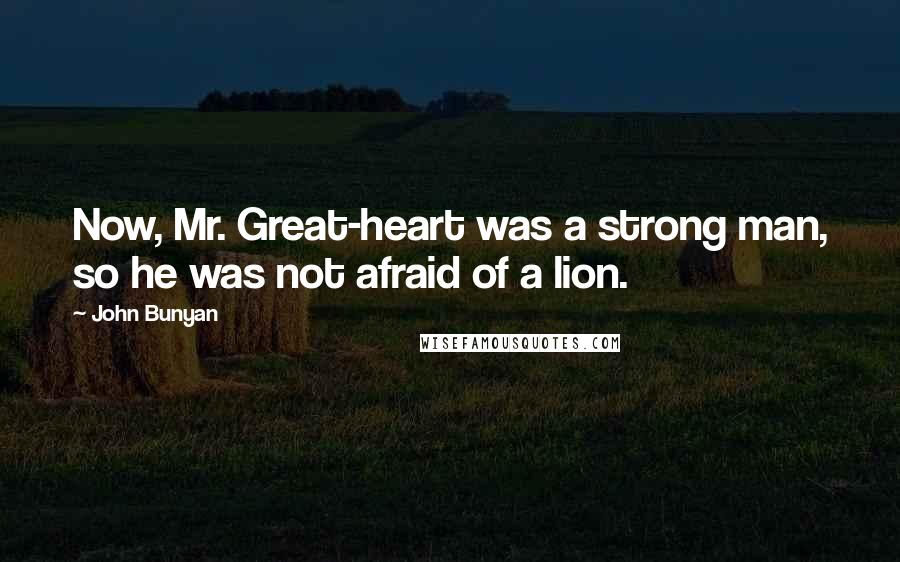 John Bunyan Quotes: Now, Mr. Great-heart was a strong man, so he was not afraid of a lion.