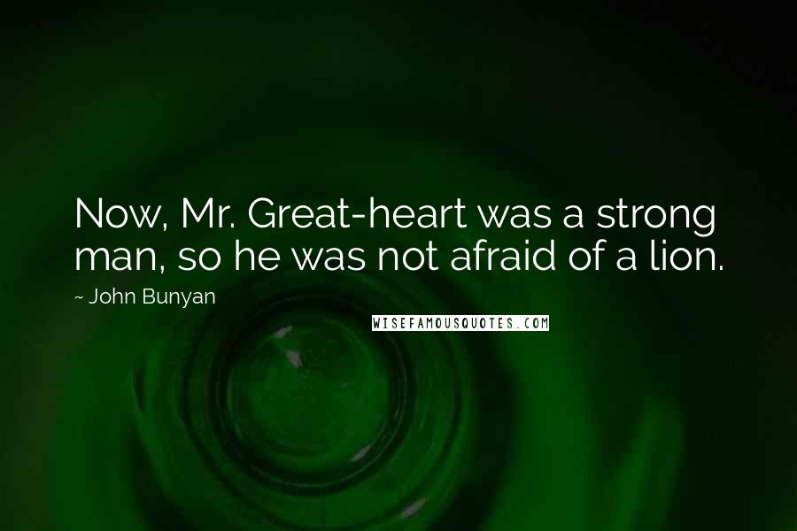 John Bunyan Quotes: Now, Mr. Great-heart was a strong man, so he was not afraid of a lion.