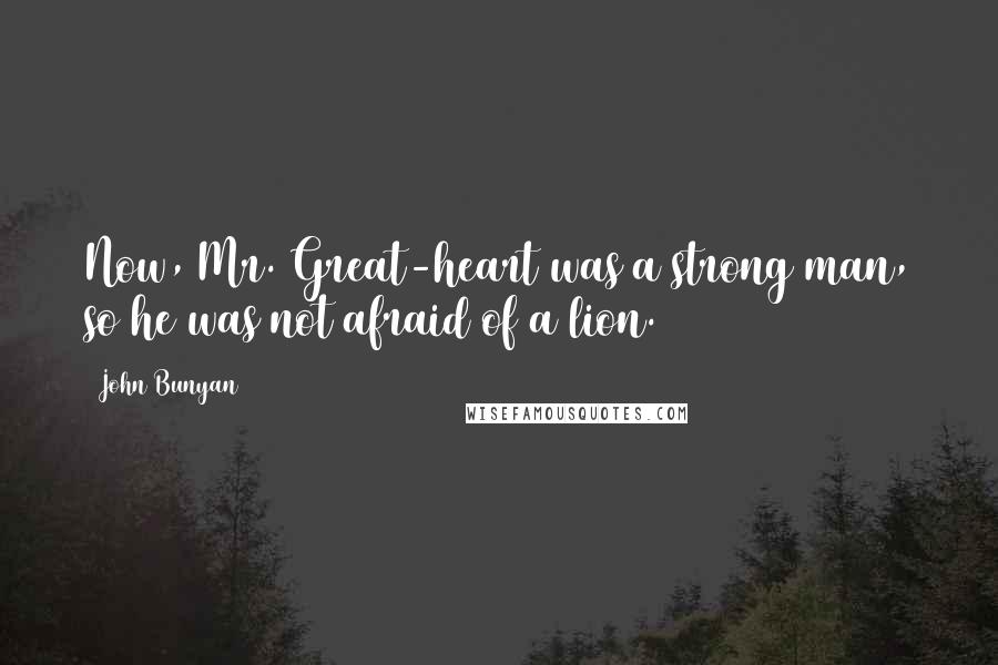 John Bunyan Quotes: Now, Mr. Great-heart was a strong man, so he was not afraid of a lion.