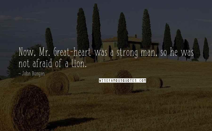 John Bunyan Quotes: Now, Mr. Great-heart was a strong man, so he was not afraid of a lion.