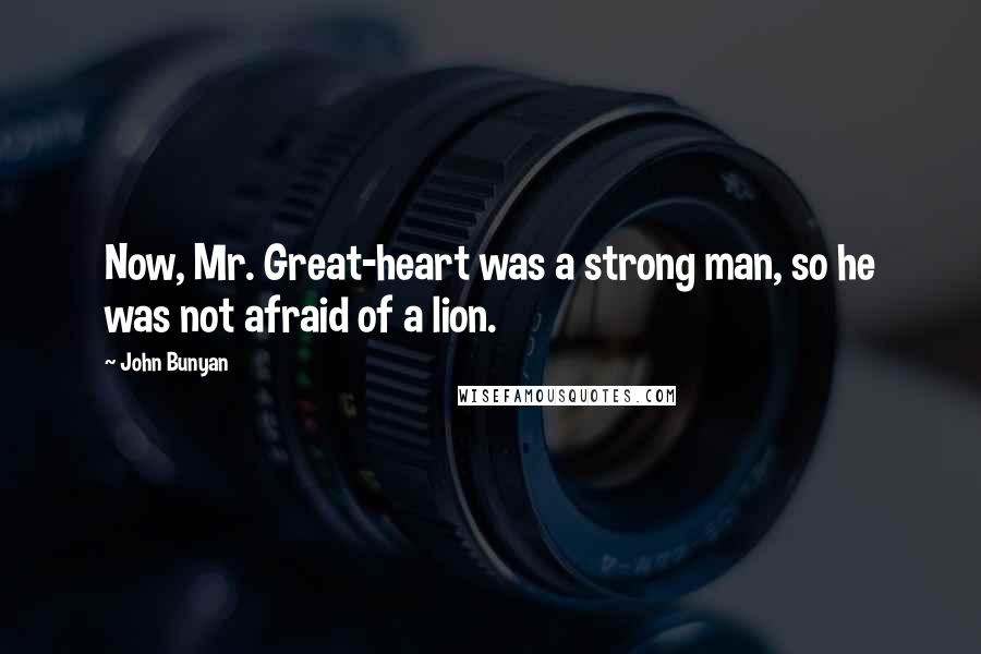 John Bunyan Quotes: Now, Mr. Great-heart was a strong man, so he was not afraid of a lion.