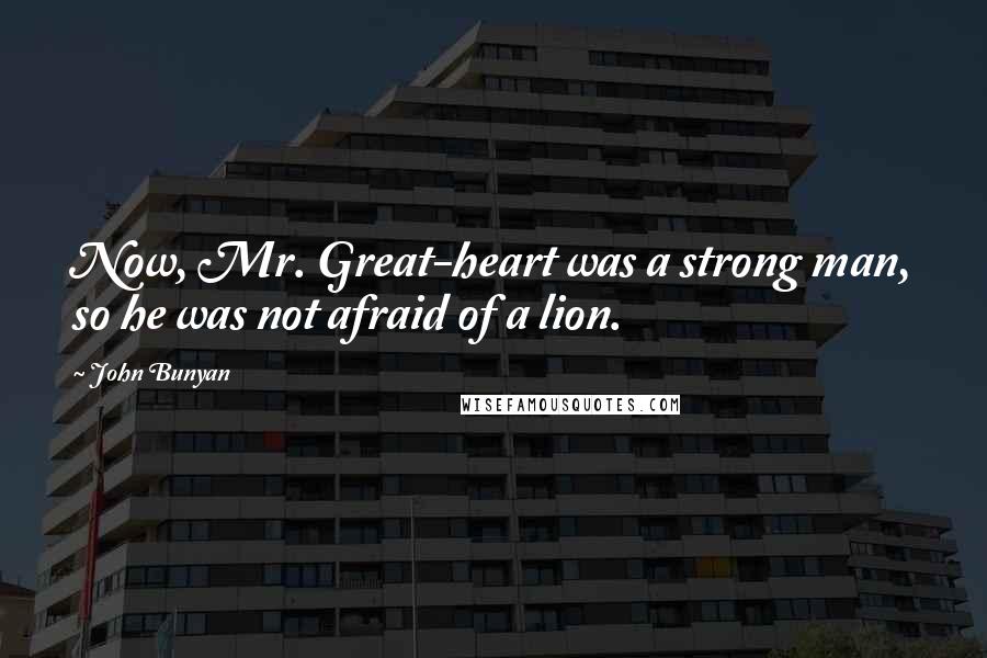 John Bunyan Quotes: Now, Mr. Great-heart was a strong man, so he was not afraid of a lion.