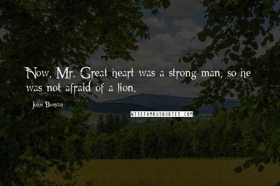 John Bunyan Quotes: Now, Mr. Great-heart was a strong man, so he was not afraid of a lion.