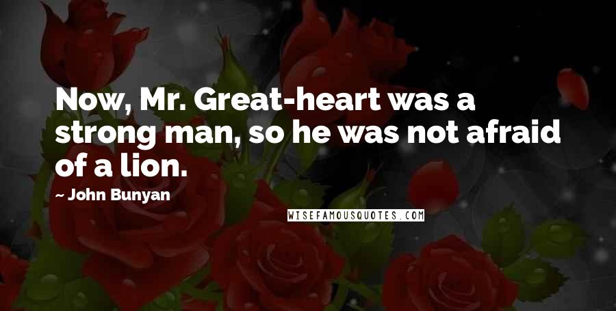 John Bunyan Quotes: Now, Mr. Great-heart was a strong man, so he was not afraid of a lion.