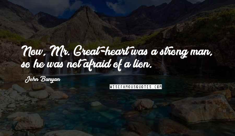 John Bunyan Quotes: Now, Mr. Great-heart was a strong man, so he was not afraid of a lion.