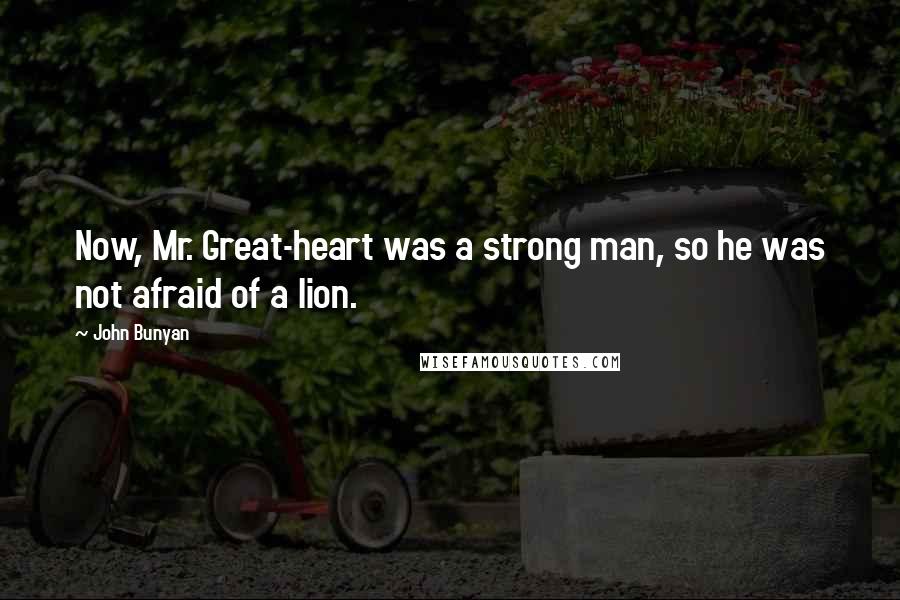 John Bunyan Quotes: Now, Mr. Great-heart was a strong man, so he was not afraid of a lion.