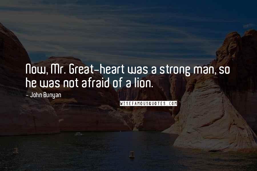 John Bunyan Quotes: Now, Mr. Great-heart was a strong man, so he was not afraid of a lion.