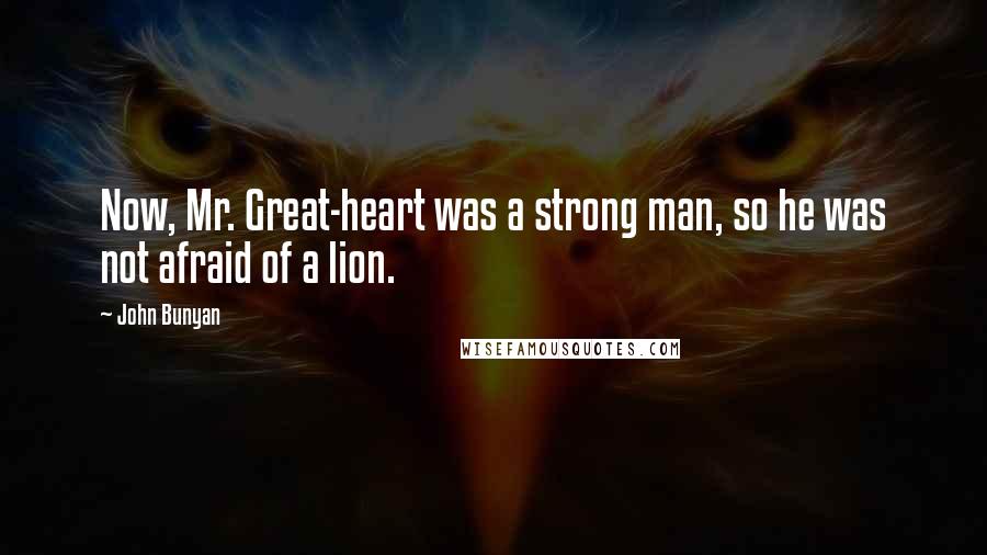 John Bunyan Quotes: Now, Mr. Great-heart was a strong man, so he was not afraid of a lion.