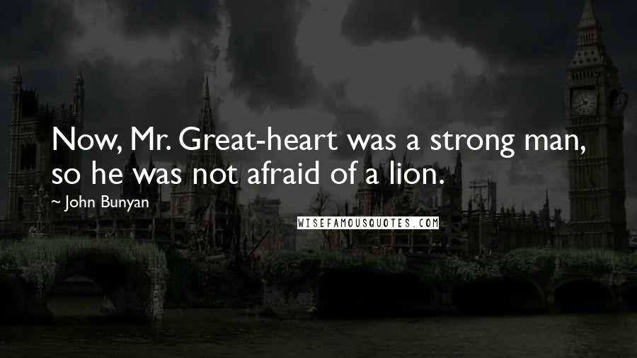 John Bunyan Quotes: Now, Mr. Great-heart was a strong man, so he was not afraid of a lion.