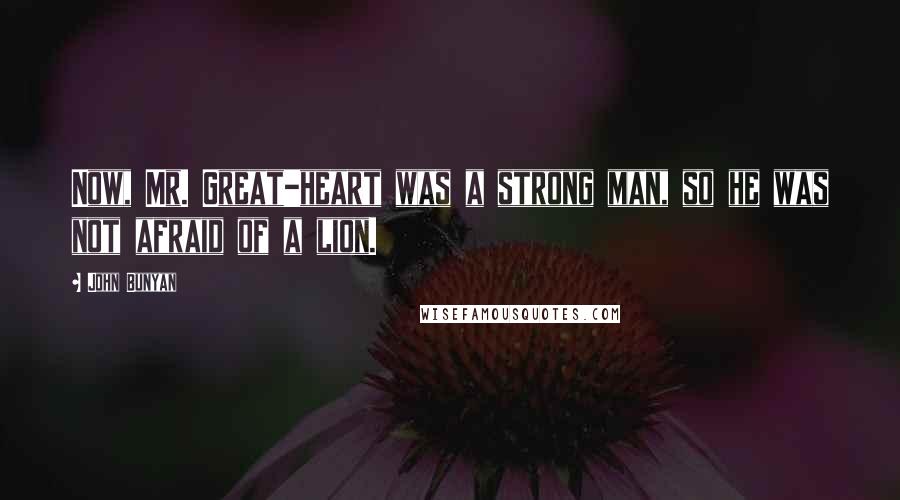 John Bunyan Quotes: Now, Mr. Great-heart was a strong man, so he was not afraid of a lion.