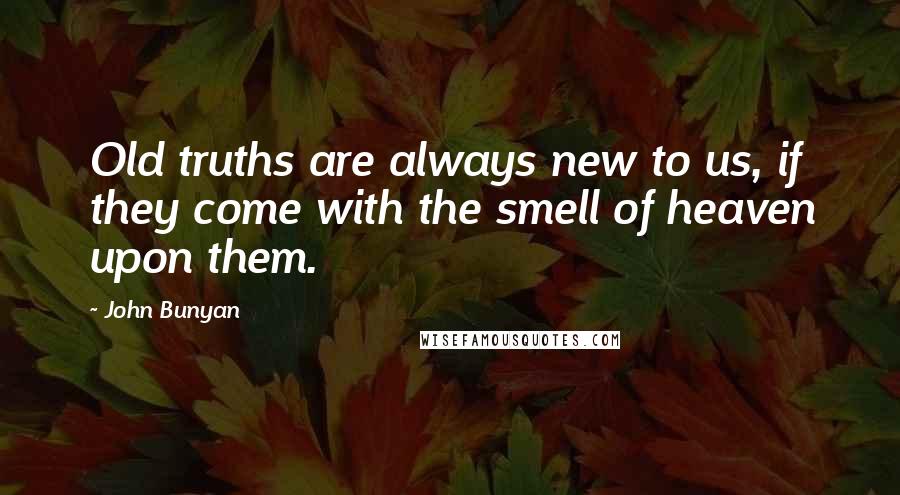 John Bunyan Quotes: Old truths are always new to us, if they come with the smell of heaven upon them.