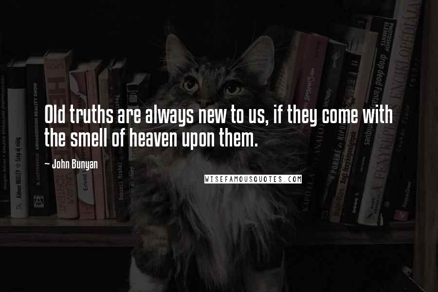 John Bunyan Quotes: Old truths are always new to us, if they come with the smell of heaven upon them.