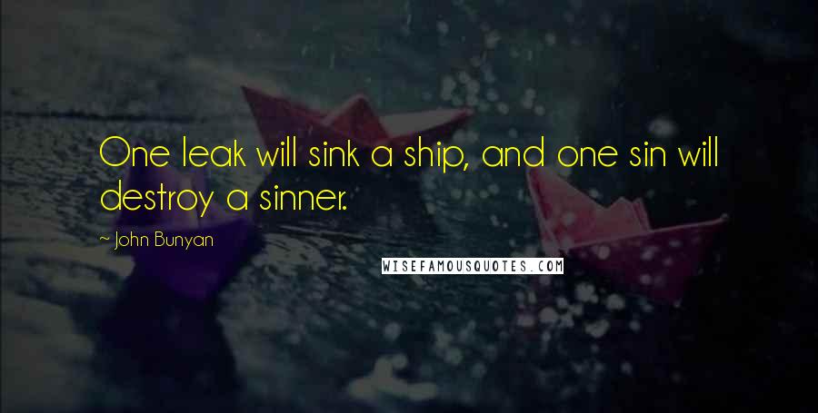 John Bunyan Quotes: One leak will sink a ship, and one sin will destroy a sinner.
