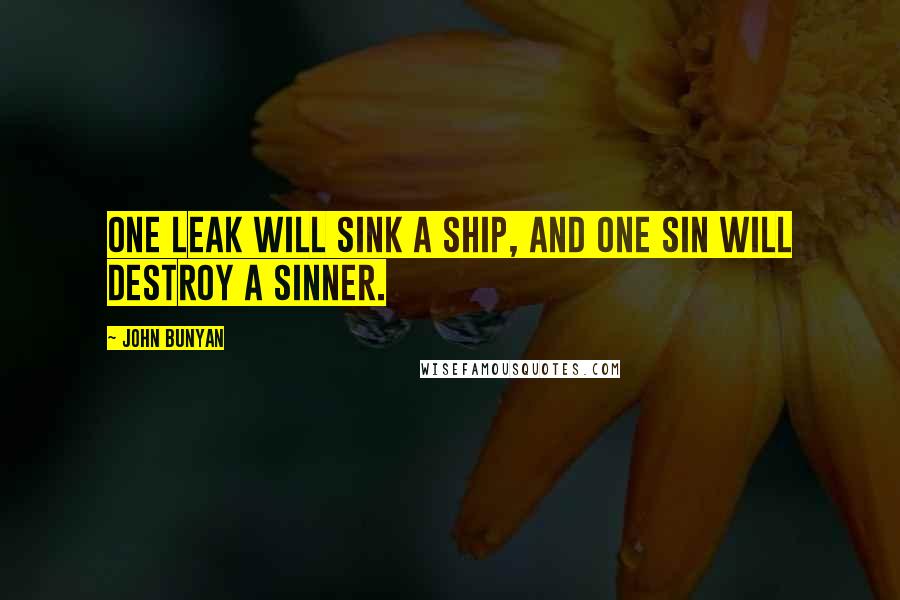 John Bunyan Quotes: One leak will sink a ship, and one sin will destroy a sinner.