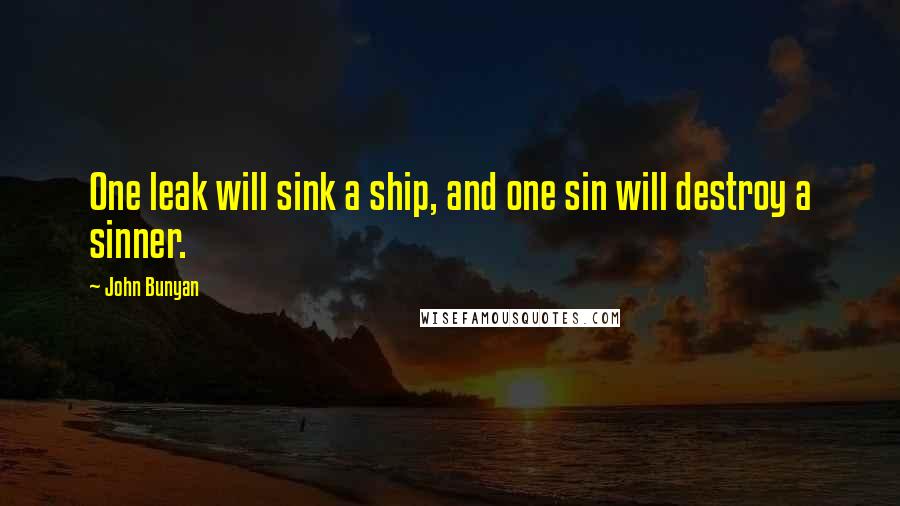 John Bunyan Quotes: One leak will sink a ship, and one sin will destroy a sinner.