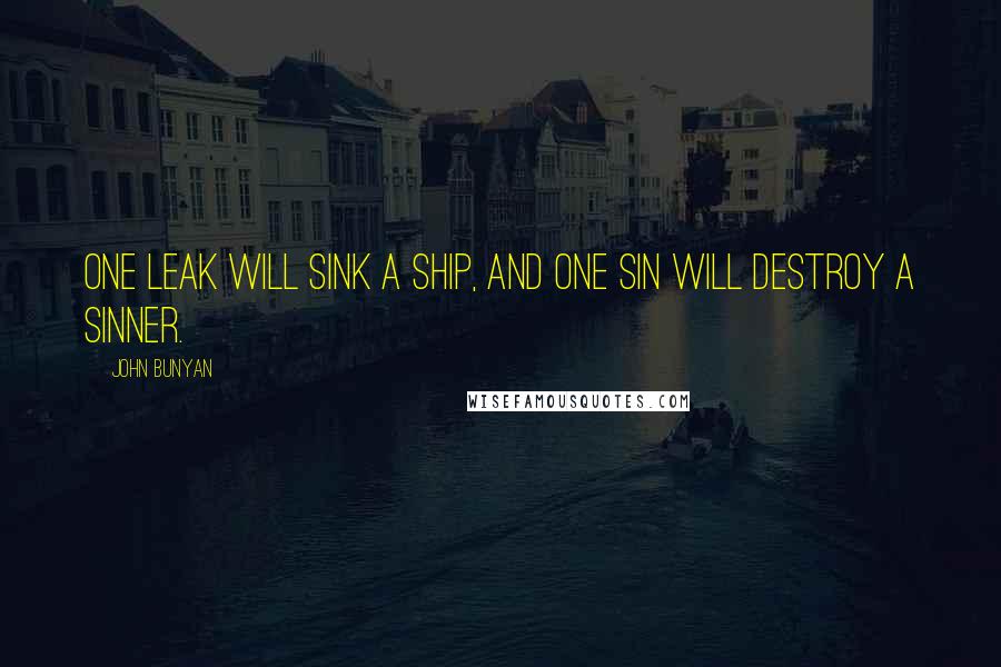 John Bunyan Quotes: One leak will sink a ship, and one sin will destroy a sinner.