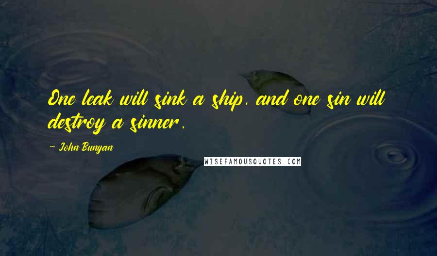 John Bunyan Quotes: One leak will sink a ship, and one sin will destroy a sinner.