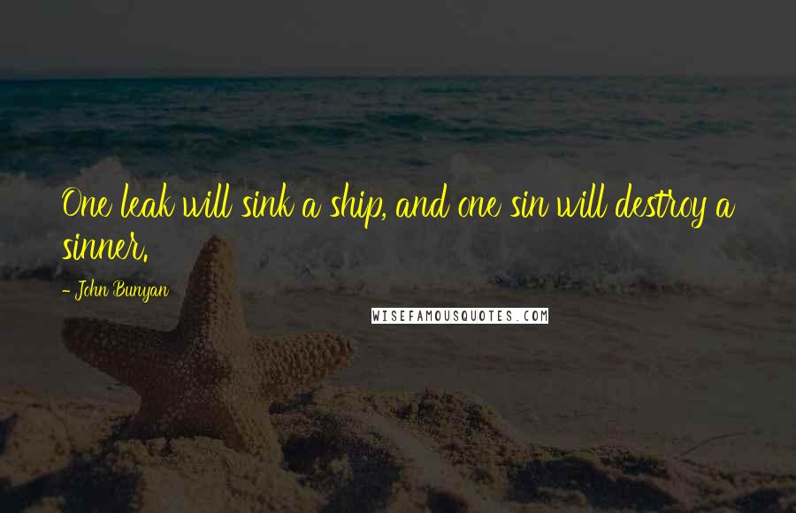 John Bunyan Quotes: One leak will sink a ship, and one sin will destroy a sinner.