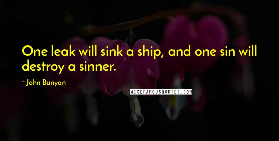 John Bunyan Quotes: One leak will sink a ship, and one sin will destroy a sinner.