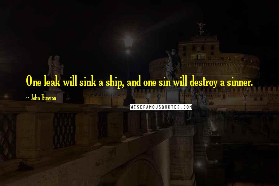 John Bunyan Quotes: One leak will sink a ship, and one sin will destroy a sinner.