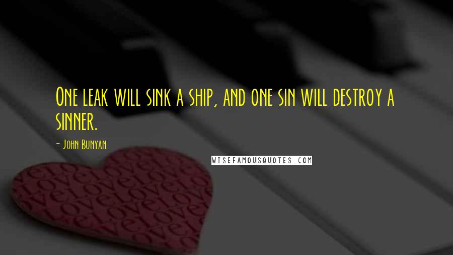 John Bunyan Quotes: One leak will sink a ship, and one sin will destroy a sinner.