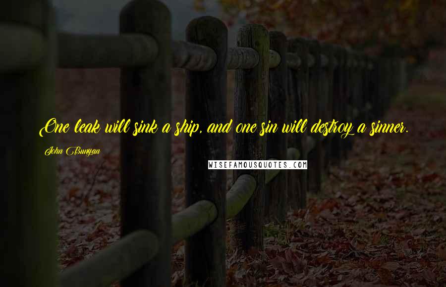 John Bunyan Quotes: One leak will sink a ship, and one sin will destroy a sinner.