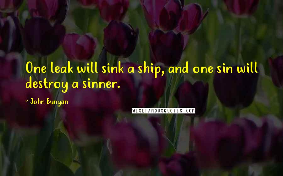 John Bunyan Quotes: One leak will sink a ship, and one sin will destroy a sinner.