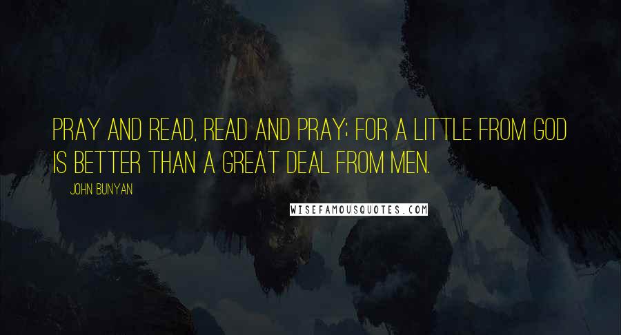 John Bunyan Quotes: Pray and read, read and pray; for a little from God is better than a great deal from men.