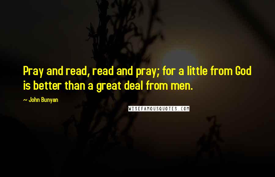 John Bunyan Quotes: Pray and read, read and pray; for a little from God is better than a great deal from men.