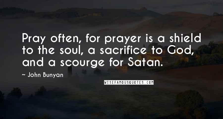 John Bunyan Quotes: Pray often, for prayer is a shield to the soul, a sacrifice to God, and a scourge for Satan.