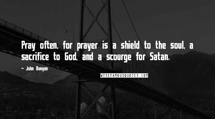 John Bunyan Quotes: Pray often, for prayer is a shield to the soul, a sacrifice to God, and a scourge for Satan.