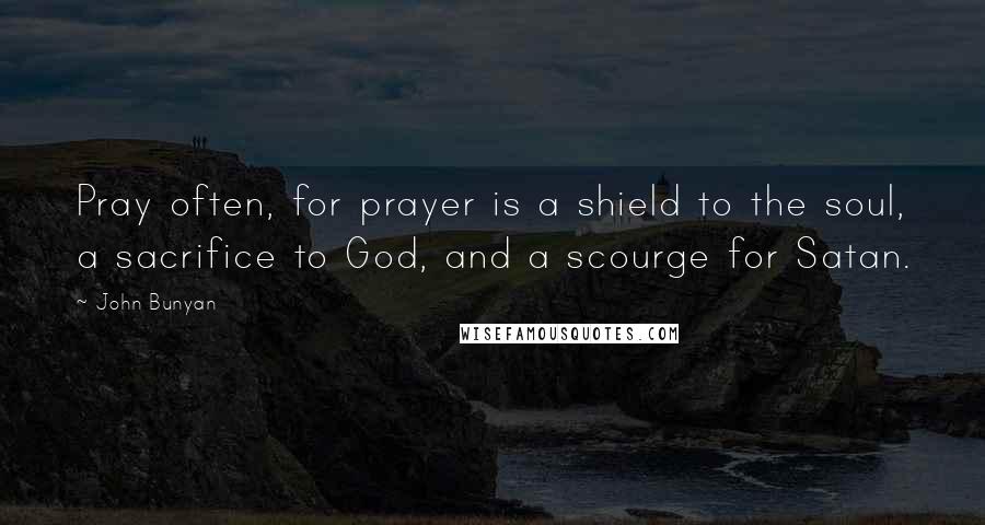John Bunyan Quotes: Pray often, for prayer is a shield to the soul, a sacrifice to God, and a scourge for Satan.