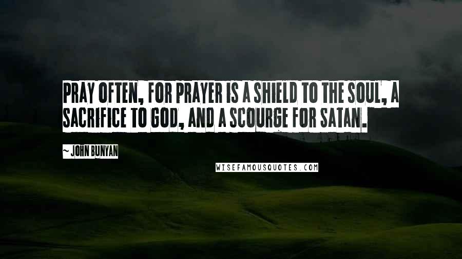 John Bunyan Quotes: Pray often, for prayer is a shield to the soul, a sacrifice to God, and a scourge for Satan.