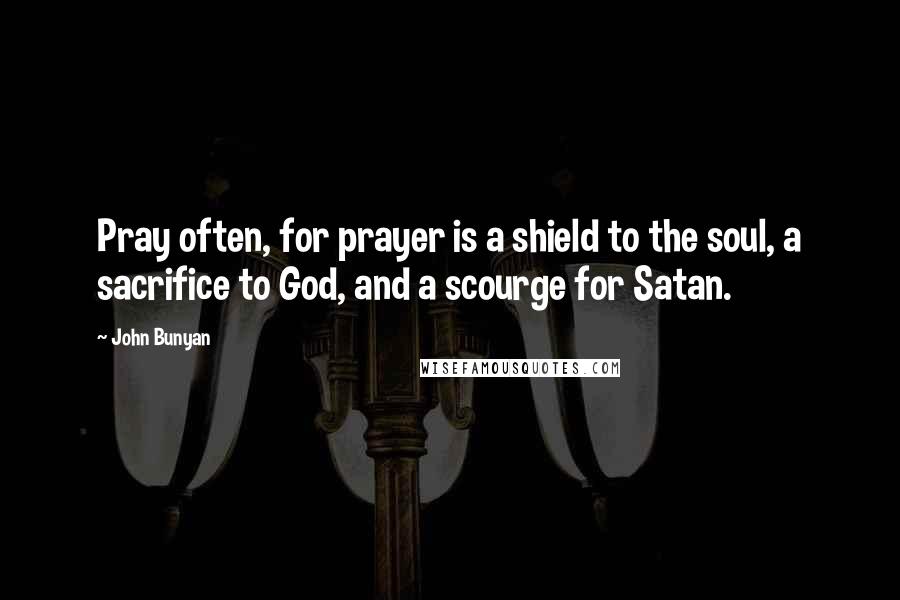 John Bunyan Quotes: Pray often, for prayer is a shield to the soul, a sacrifice to God, and a scourge for Satan.
