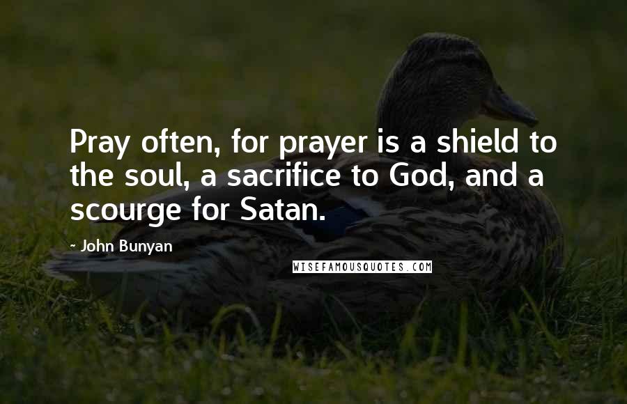 John Bunyan Quotes: Pray often, for prayer is a shield to the soul, a sacrifice to God, and a scourge for Satan.