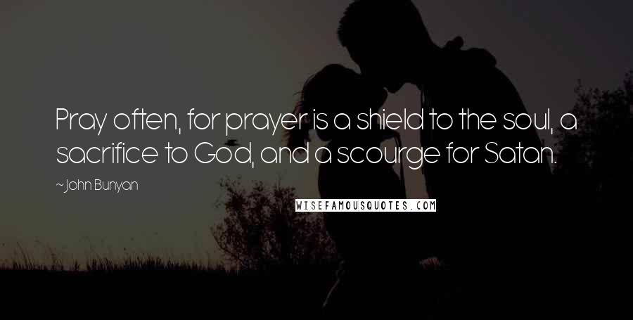 John Bunyan Quotes: Pray often, for prayer is a shield to the soul, a sacrifice to God, and a scourge for Satan.