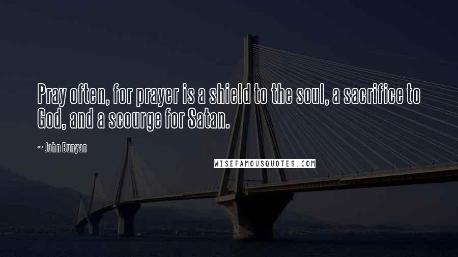 John Bunyan Quotes: Pray often, for prayer is a shield to the soul, a sacrifice to God, and a scourge for Satan.