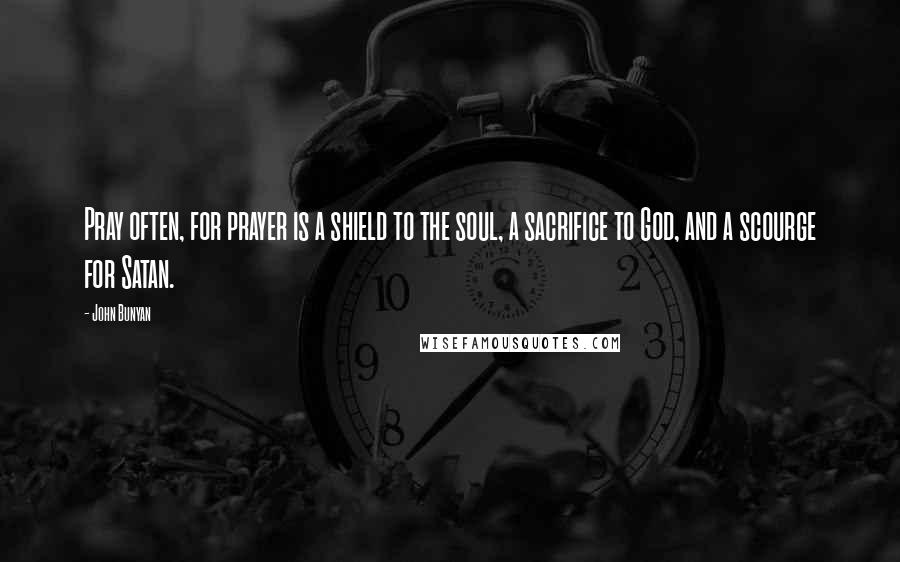 John Bunyan Quotes: Pray often, for prayer is a shield to the soul, a sacrifice to God, and a scourge for Satan.