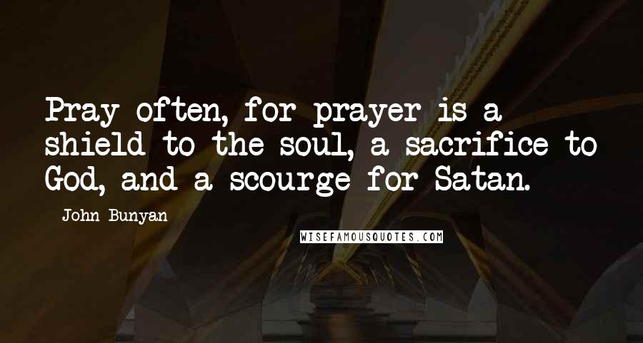 John Bunyan Quotes: Pray often, for prayer is a shield to the soul, a sacrifice to God, and a scourge for Satan.
