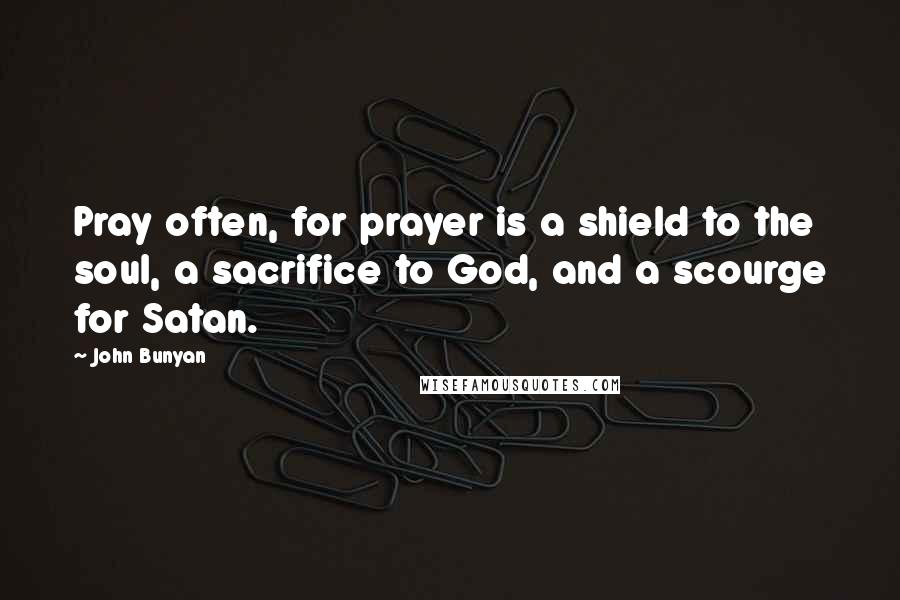 John Bunyan Quotes: Pray often, for prayer is a shield to the soul, a sacrifice to God, and a scourge for Satan.