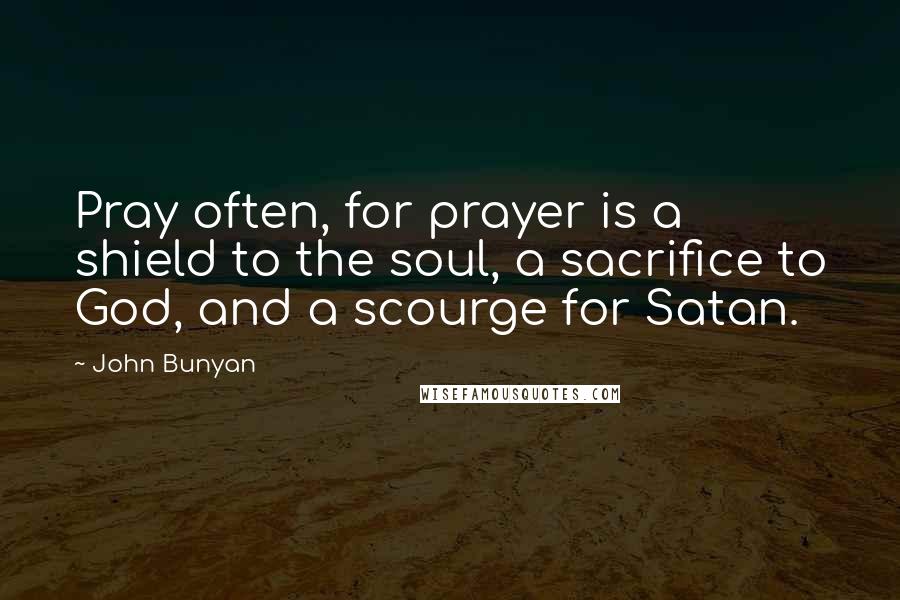 John Bunyan Quotes: Pray often, for prayer is a shield to the soul, a sacrifice to God, and a scourge for Satan.