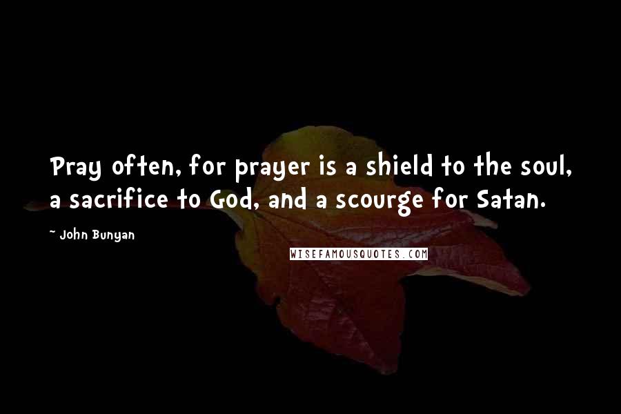 John Bunyan Quotes: Pray often, for prayer is a shield to the soul, a sacrifice to God, and a scourge for Satan.