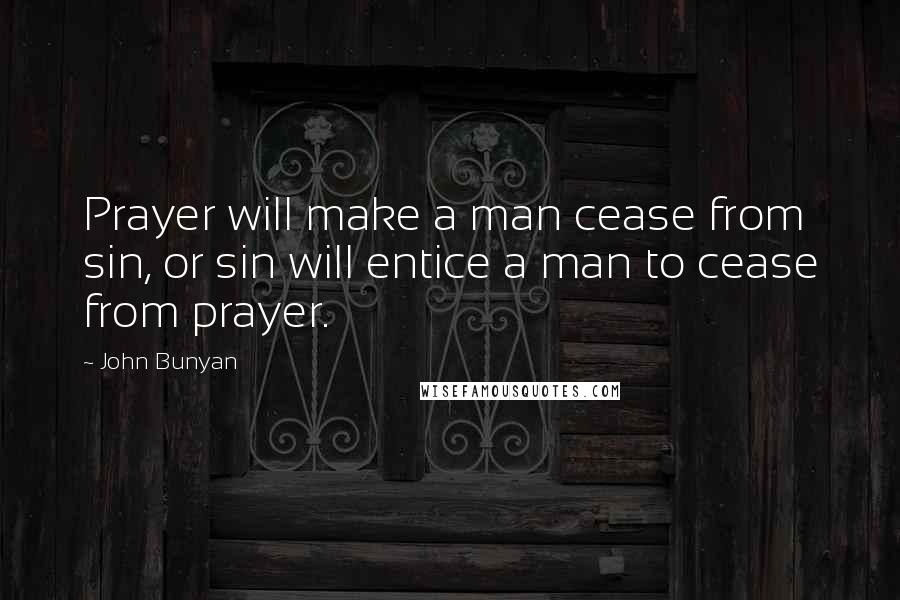 John Bunyan Quotes: Prayer will make a man cease from sin, or sin will entice a man to cease from prayer.