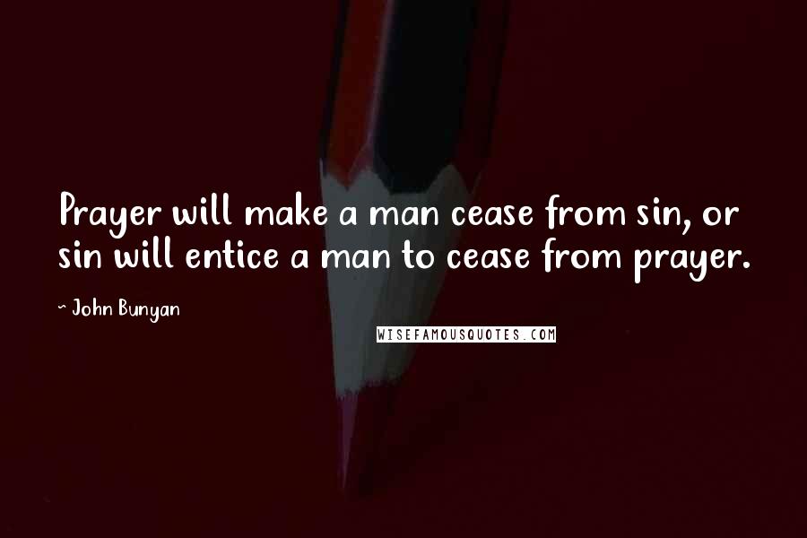 John Bunyan Quotes: Prayer will make a man cease from sin, or sin will entice a man to cease from prayer.