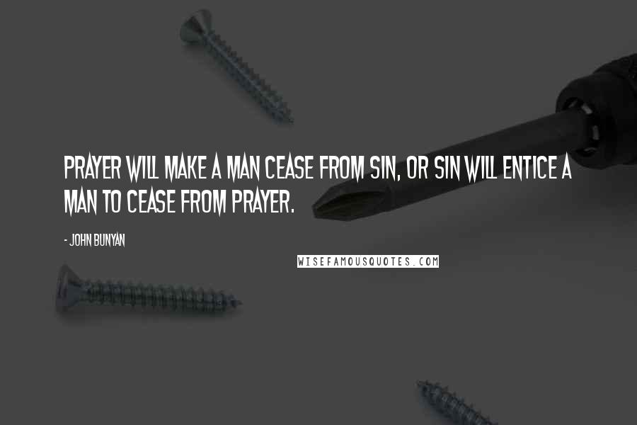 John Bunyan Quotes: Prayer will make a man cease from sin, or sin will entice a man to cease from prayer.