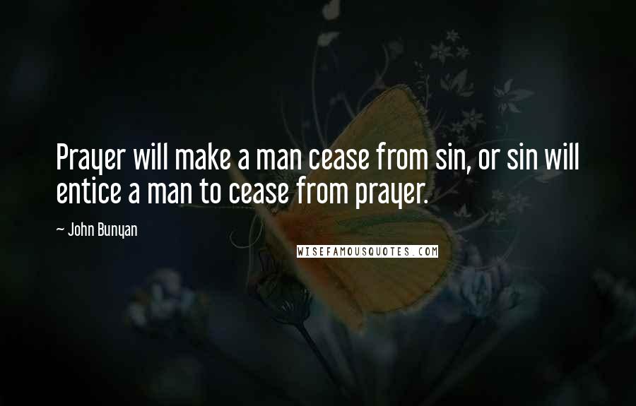 John Bunyan Quotes: Prayer will make a man cease from sin, or sin will entice a man to cease from prayer.