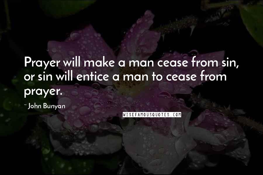 John Bunyan Quotes: Prayer will make a man cease from sin, or sin will entice a man to cease from prayer.