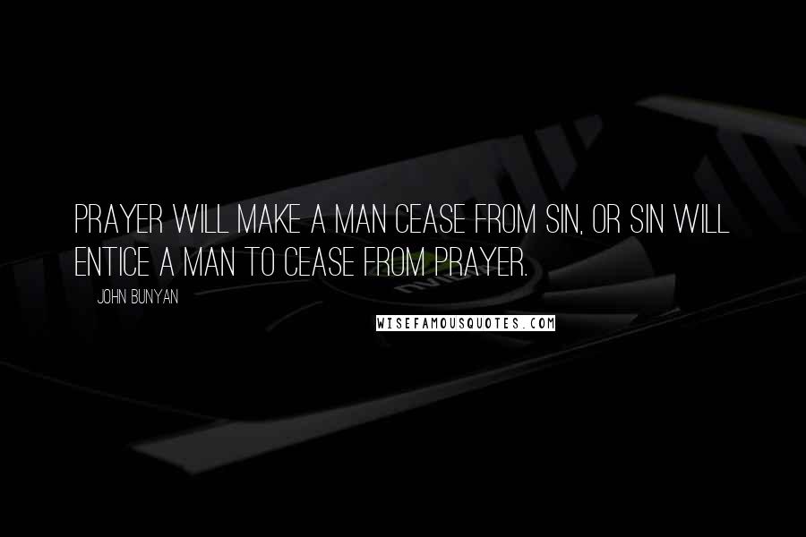John Bunyan Quotes: Prayer will make a man cease from sin, or sin will entice a man to cease from prayer.