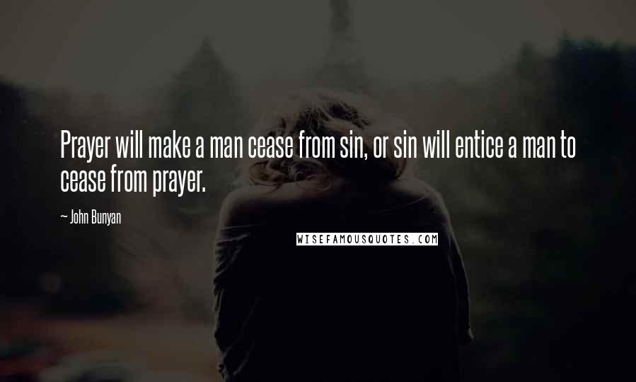 John Bunyan Quotes: Prayer will make a man cease from sin, or sin will entice a man to cease from prayer.